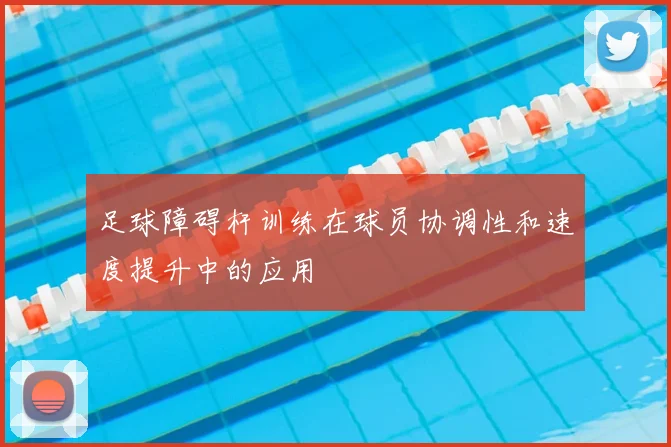 足球障碍杆训练在球员协调性和速度提升中的应用