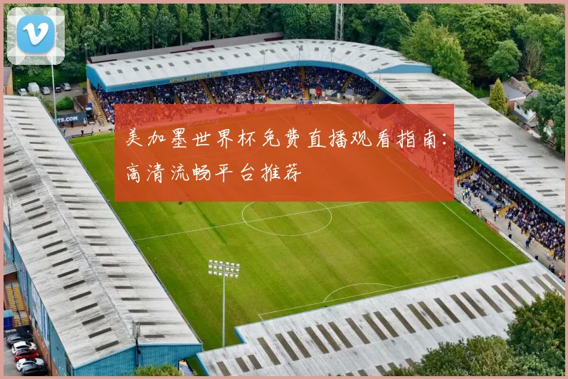 美加墨世界杯免费直播观看指南：高清流畅平台推荐