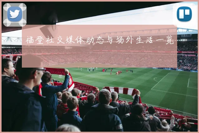 福登社交媒体动态与场外生活一览