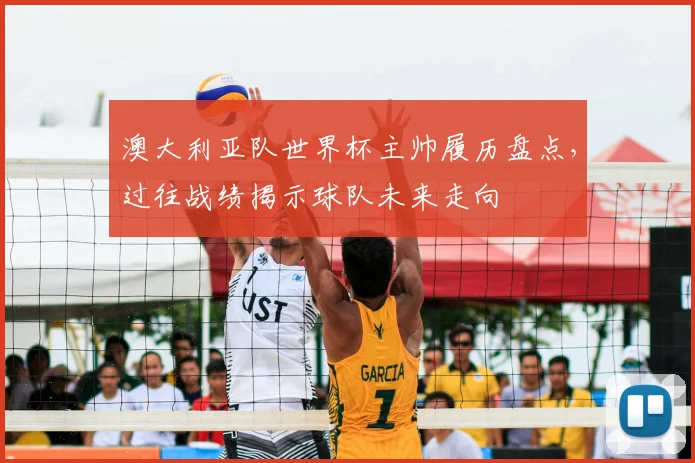 澳大利亚队世界杯主帅履历盘点，过往战绩揭示球队未来走向