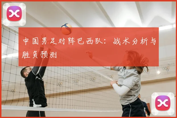 中国男足对阵巴西队：战术分析与胜负预测