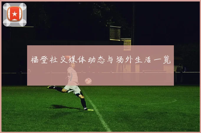 福登社交媒体动态与场外生活一览