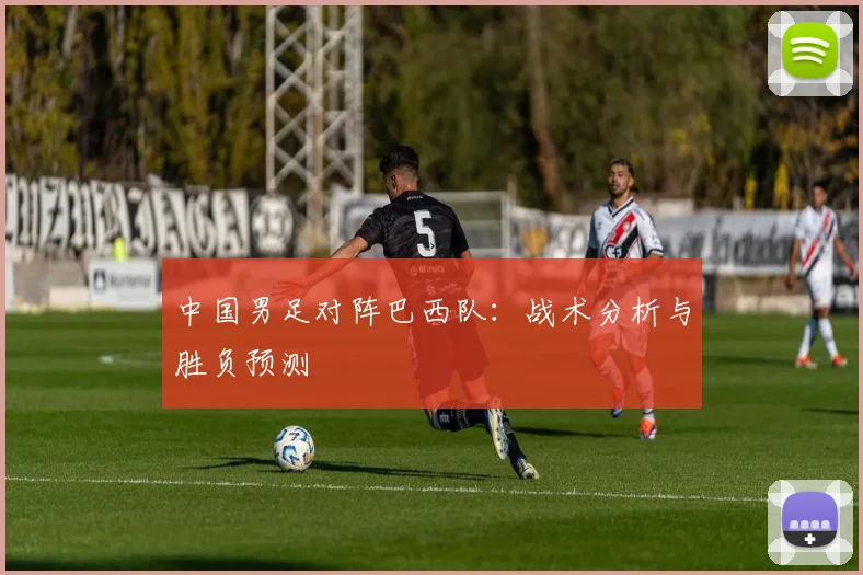 中国男足对阵巴西队：战术分析与胜负预测