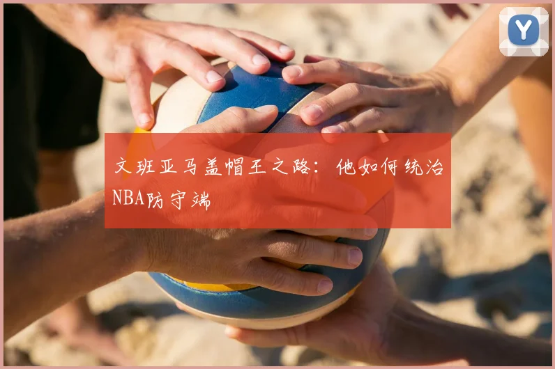 文班亚马盖帽王之路：他如何统治NBA防守端
